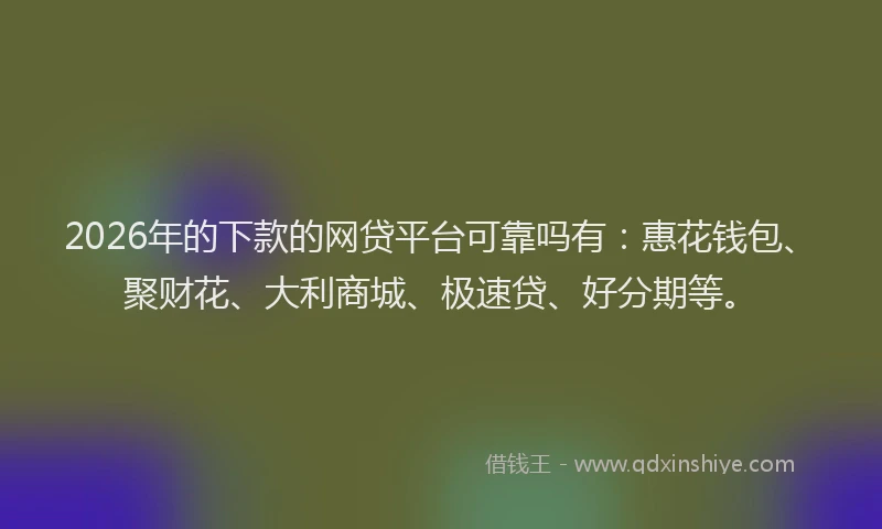 2026年的下款的网贷平台可靠吗有：惠花钱包、聚财花、大利商城、极速贷、好分期等。