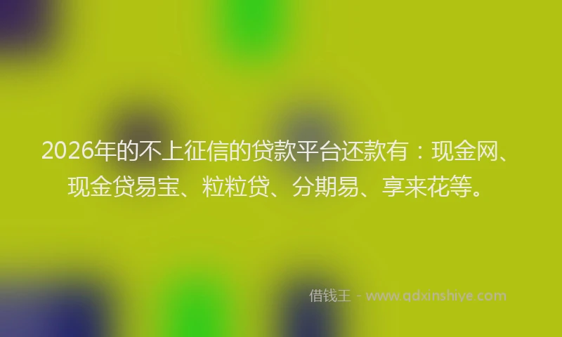2026年的不上征信的贷款平台还款有：现金网、现金贷易宝、粒粒贷、分期易、享来花等。