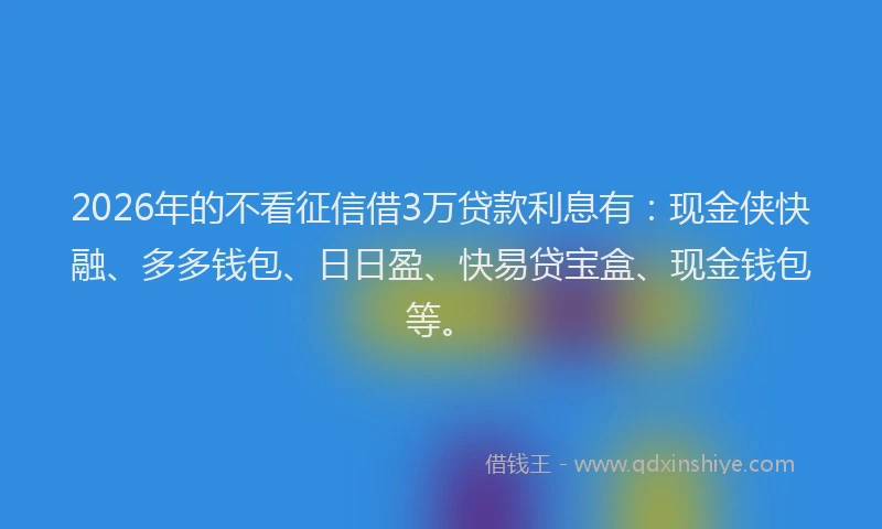 2026年的不看征信借3万贷款利息有:现金侠快融、多多钱包、日日盈、快易贷宝盒、现金钱包等。