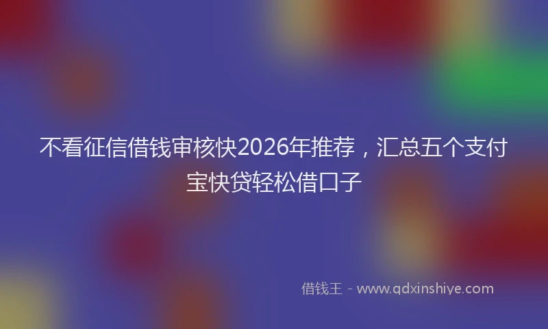 不看征信借钱审核快2026年推荐，汇总五个支付宝快贷轻松借口子