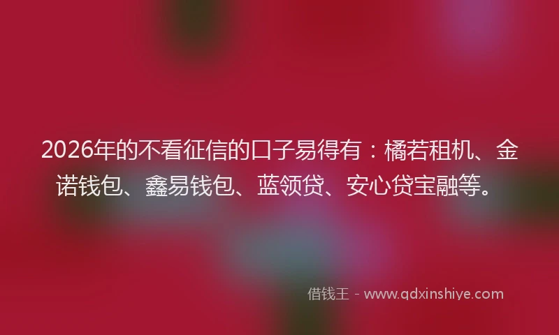 2026年的不看征信的口子易得有:橘若租机、金诺钱包、鑫易钱包、蓝领贷、安心贷宝融等。