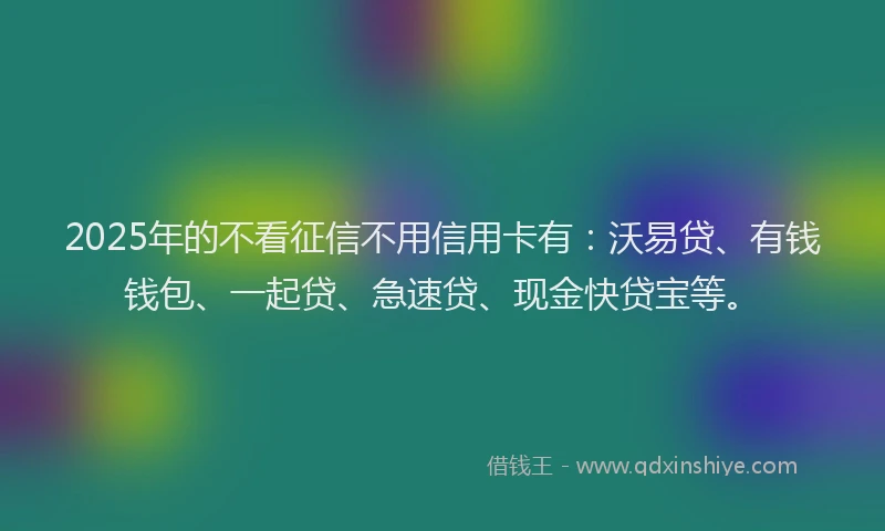 2025年的不看征信不用信用卡有：沃易贷、有钱钱包、一起贷、急速贷、现金快贷宝等。