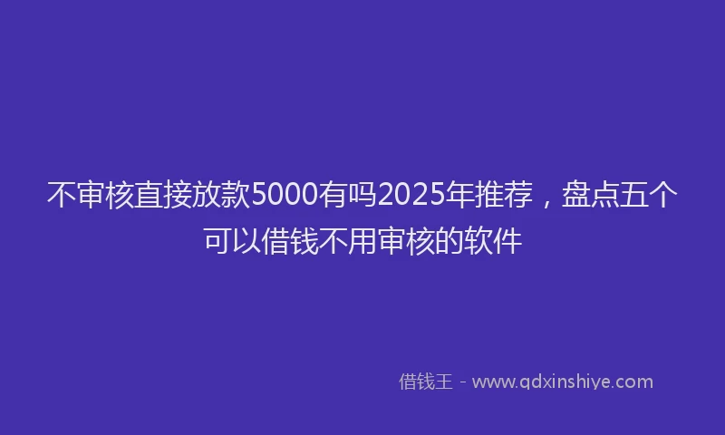 不审核直接放款5000有吗2025年推荐，盘点五个可以借钱不用审核的软件