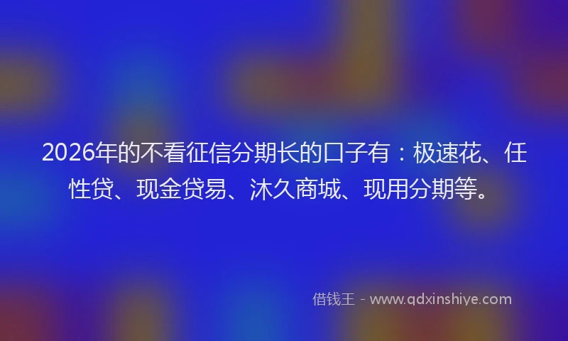 2026年的不看征信分期长的口子有：极速花、任性贷、现金贷易、沐久商城、现用分期等。