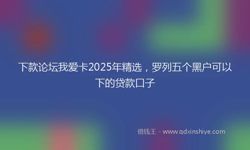 下款论坛我爱卡2025年精选，罗列五个黑户可以下的贷款口子