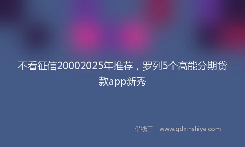 不看征信20002025年推荐，罗列5个高能分期贷款app新秀