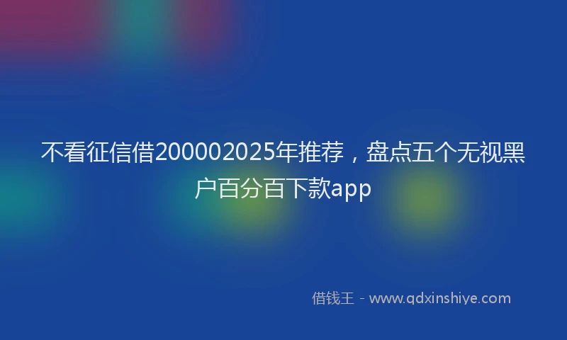 不看征信借200002025年推荐，盘点五个无视黑户百分百下款app