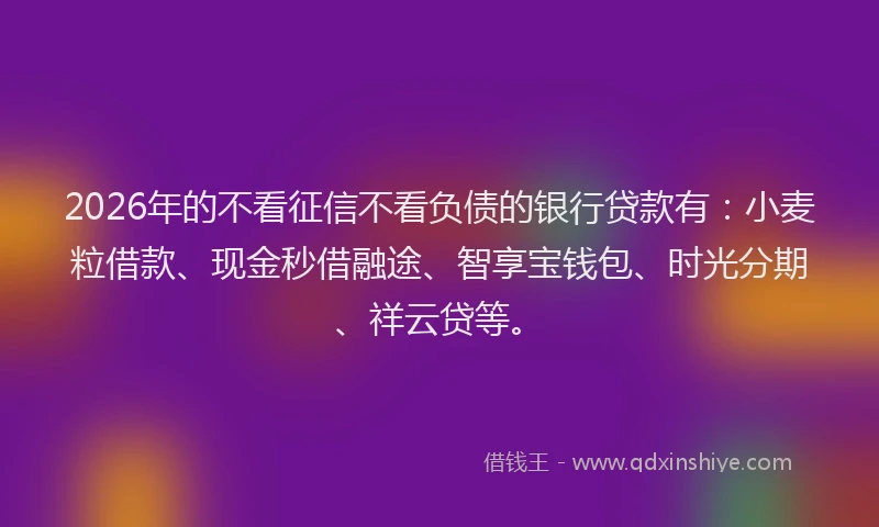 2026年的不看征信不看负债的银行贷款有：小麦粒借款、现金秒借融途、智享宝钱包、时光分期、祥云贷等。