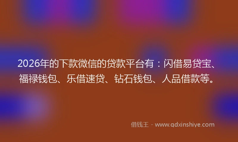 2026年的下款微信的贷款平台有:闪借易贷宝、福禄钱包、乐借速贷、钻石钱包、人品借款等。