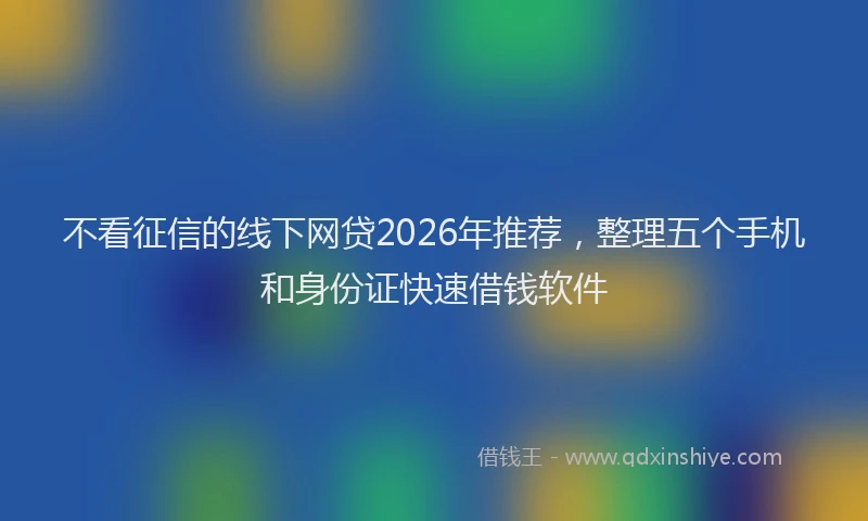 不看征信的线下网贷2026年推荐，整理五个手机和身份证快速借钱软件