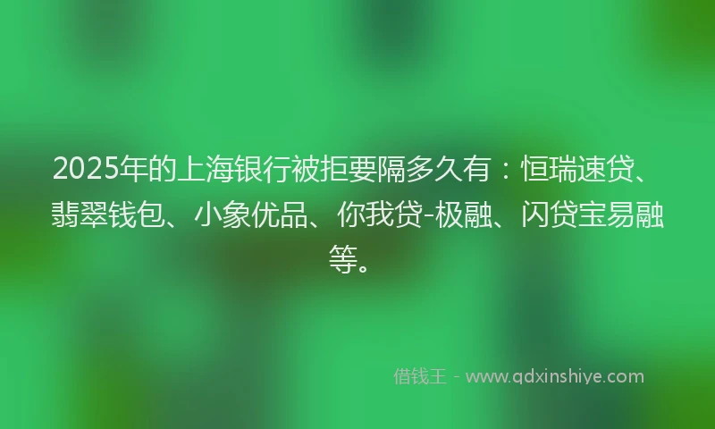 2025年的上海银行被拒要隔多久有：恒瑞速贷、翡翠钱包、小象优品、你我贷-极融、闪贷宝易融等。