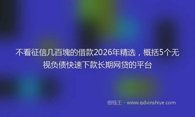 不看征信几百塊的借款2026年精选，概括5个无视负债快速下款长期网贷的平台