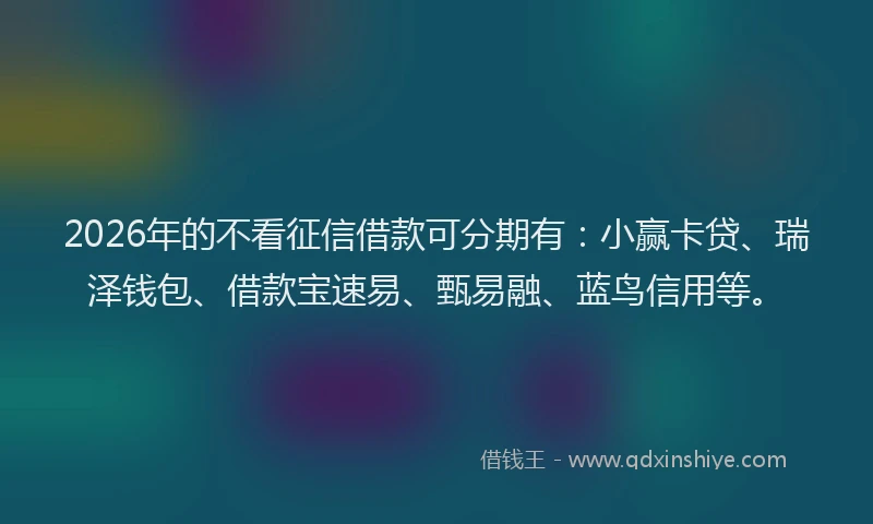 2026年的不看征信借款可分期有：小赢卡贷、瑞泽钱包、借款宝速易、甄易融、蓝鸟信用等。