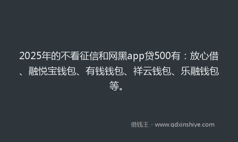 2025年的不看征信和网黑app贷500有：放心借、融悦宝钱包、有钱钱包、祥云钱包、乐融钱包等。