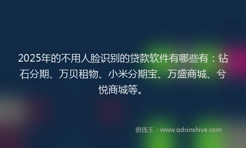2025年的不用人脸识别的贷款软件有哪些有：钻石分期、万贝租物、小米分期宝、万盛商城、兮悦商城等。