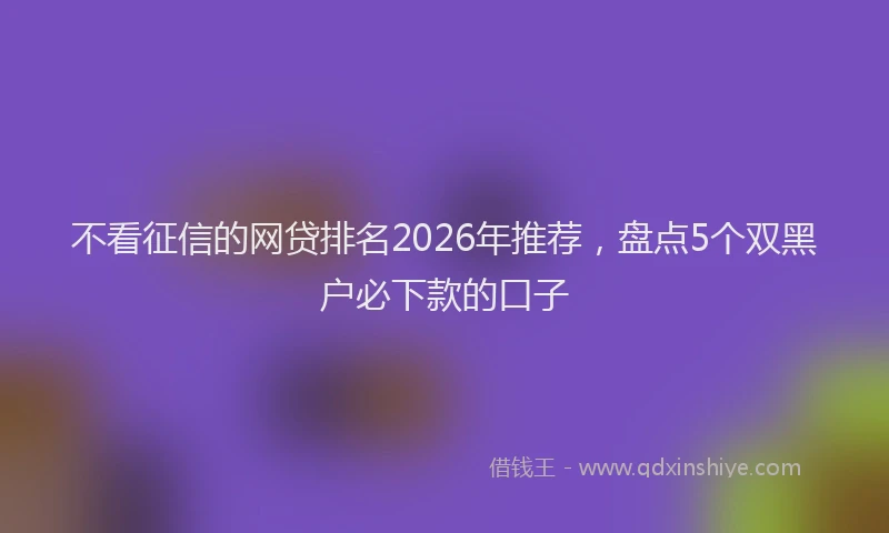 不看征信的网贷排名2026年推荐，盘点5个双黑户必下款的口子