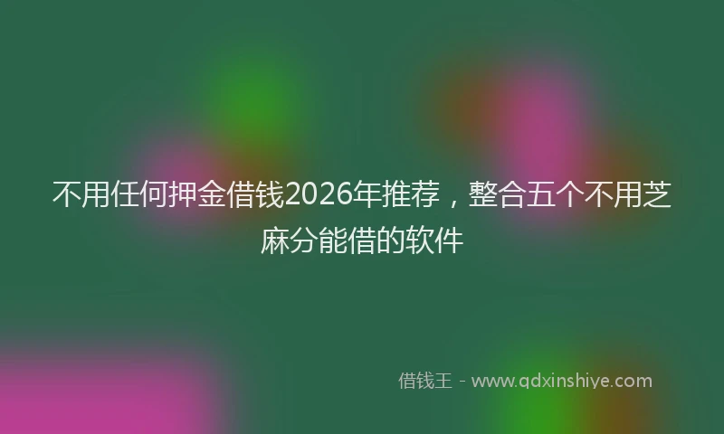 不用任何押金借钱2026年推荐，整合五个不用芝麻分能借的软件