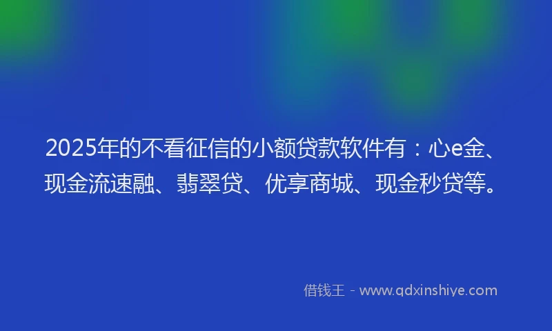 2025年的不看征信的小额贷款软件有：心e金、现金流速融、翡翠贷、优享商城、现金秒贷等。
