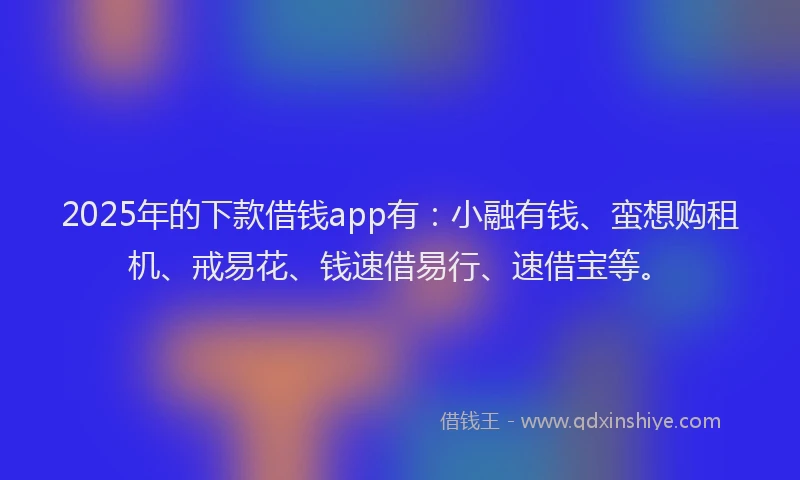 2025年的下款借钱app有：小融有钱、蛮想购租机、戒易花、钱速借易行、速借宝等。