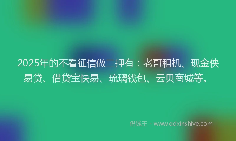 2025年的不看征信做二押有：老哥租机、现金侠易贷、借贷宝快易、琉璃钱包、云贝商城等。