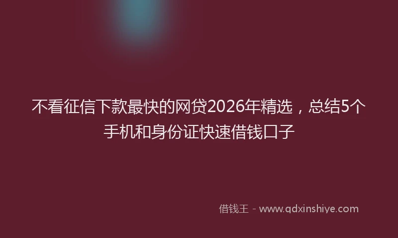 不看征信下款最快的网贷2026年精选,总结5个手机和身份证快速借钱口子