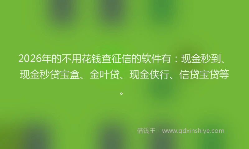 2026年的不用花钱查征信的软件有：现金秒到、现金秒贷宝盒、金叶贷、现金侠行、信贷宝贷等。