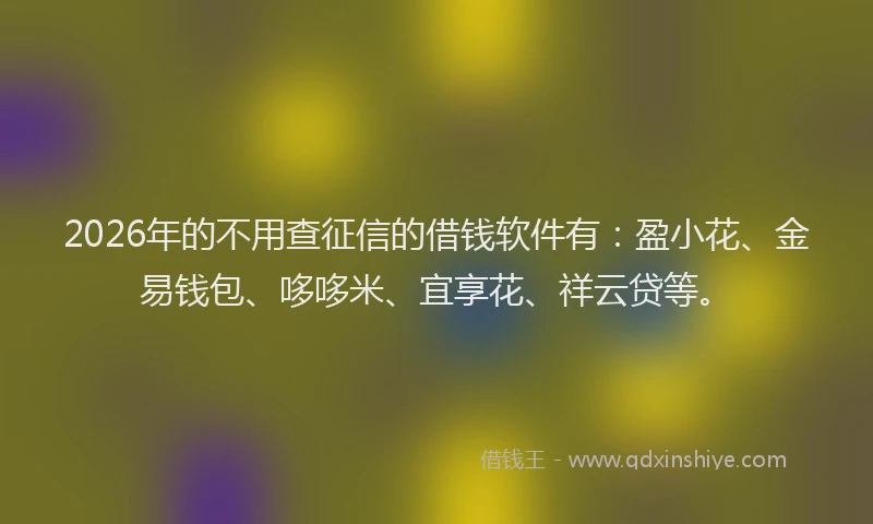 2026年的不用查征信的借钱软件有：盈小花、金易钱包、哆哆米、宜享花、祥云贷等。