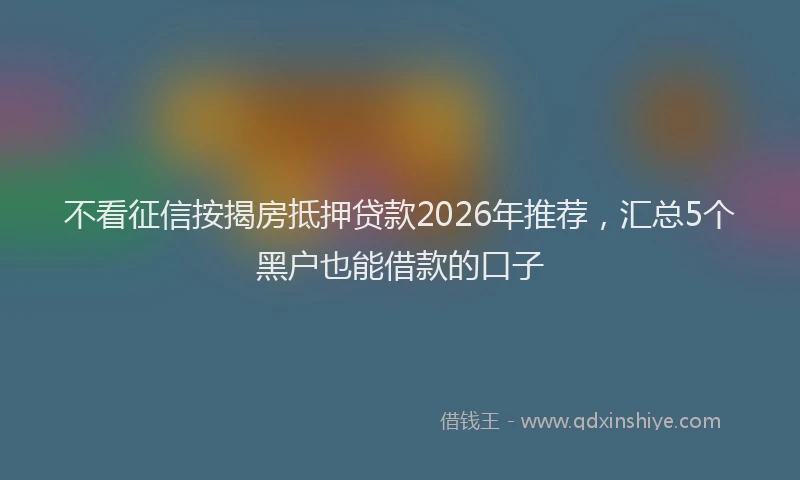 不看征信按揭房抵押贷款2026年推荐，汇总5个黑户也能借款的口子