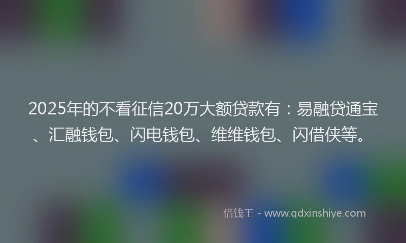 2025年的不看征信20万大额贷款有:易融贷通宝、汇融钱包、闪电钱包、维维钱包、闪借侠等。