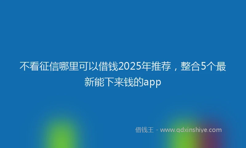 不看征信哪里可以借钱2025年推荐，整合5个最新能下来钱的app