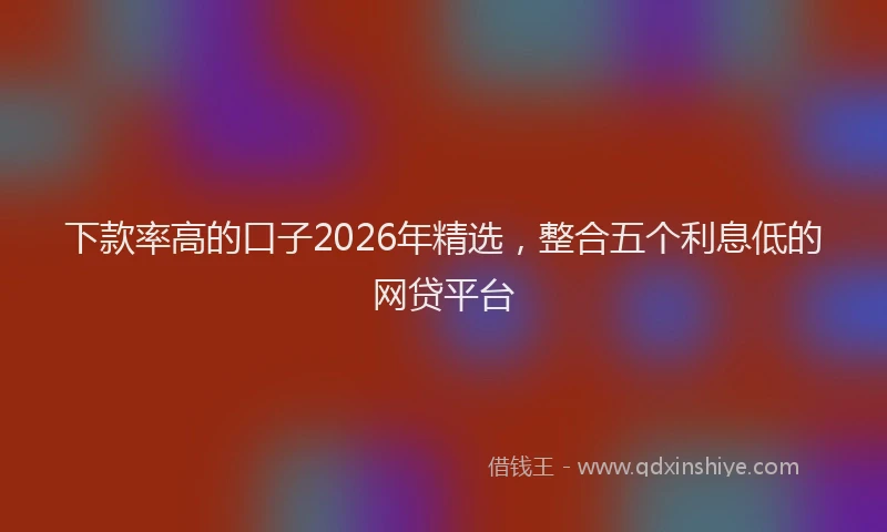 下款率高的口子2026年精选，整合五个利息低的网贷平台