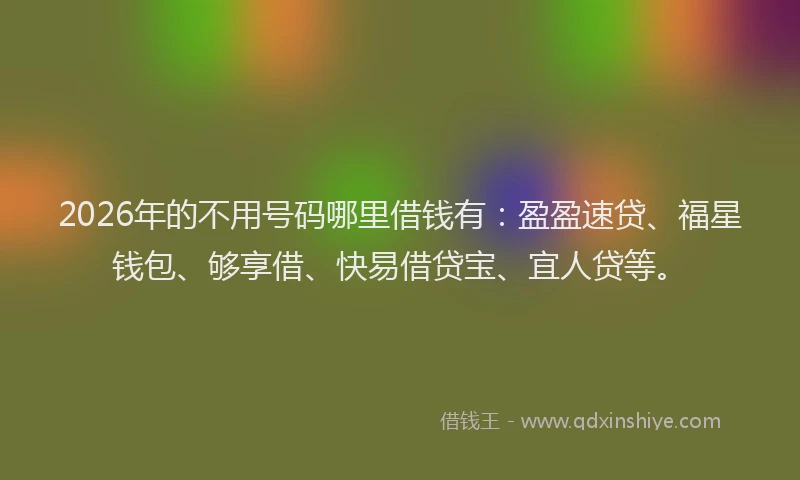 2026年的不用号码哪里借钱有:盈盈速贷、福星钱包、够享借、快易借贷宝、宜人贷等。