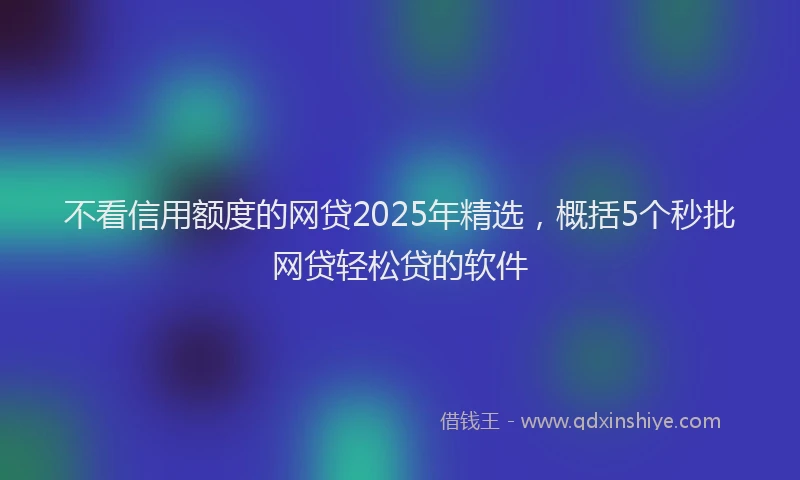 不看信用额度的网贷2025年精选，概括5个秒批网贷轻松贷的软件