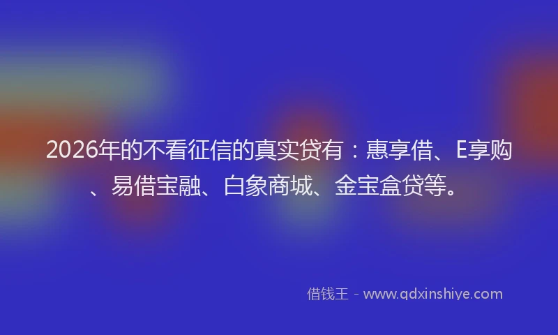 2026年的不看征信的真实贷有：惠享借、E享购、易借宝融、白象商城、金宝盒贷等。