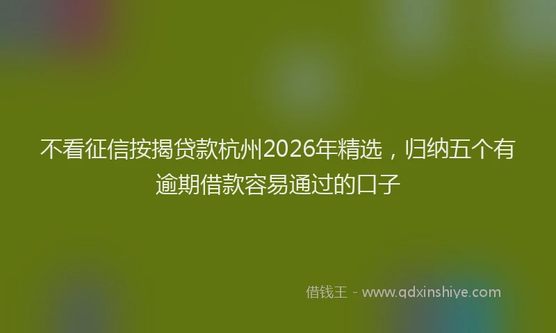 不看征信按揭贷款杭州2026年精选，归纳五个有逾期借款容易通过的口子