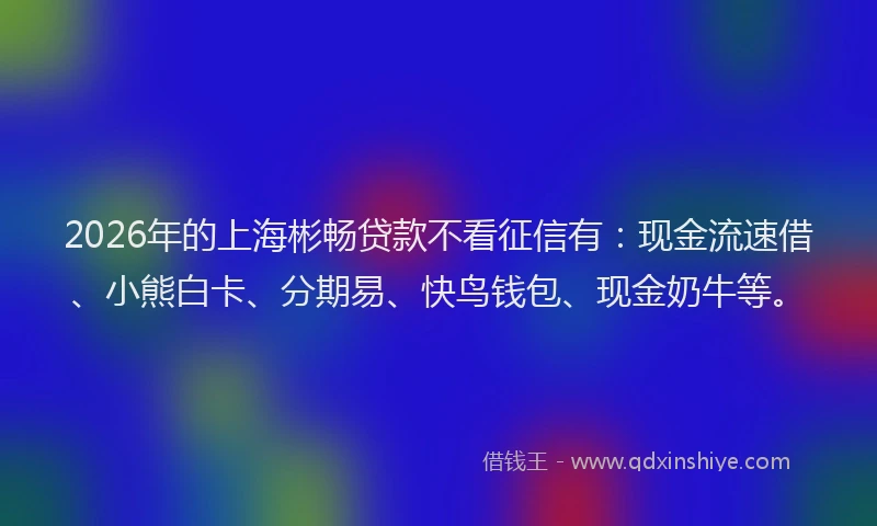 2026年的上海彬畅贷款不看征信有：现金流速借、小熊白卡、分期易、快鸟钱包、现金奶牛等。