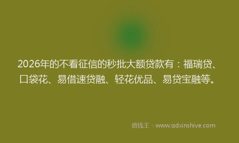 2026年的不看征信的秒批大额贷款有：福瑞贷、口袋花、易借速贷融、轻花优品、易贷宝融等。