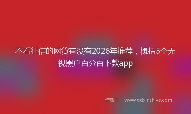 不看征信的网贷有没有2026年推荐，概括5个无视黑户百分百下款app