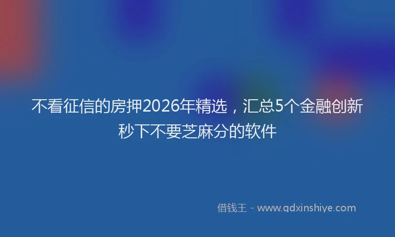 不看征信的房押2026年精选，汇总5个金融创新秒下不要芝麻分的软件
