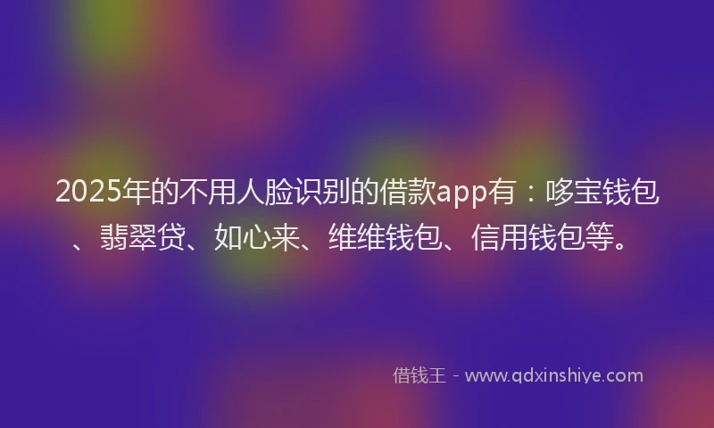 2025年的不用人脸识别的借款app有：哆宝钱包、翡翠贷、如心来、维维钱包、信用钱包等。