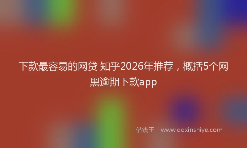 下款最容易的网贷 知乎2026年推荐，概括5个网黑逾期下款app
