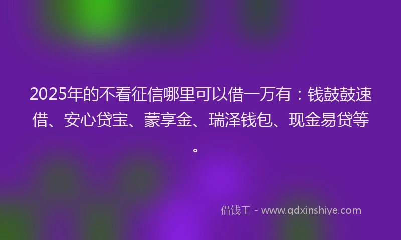 2025年的不看征信哪里可以借一万有：钱鼓鼓速借、安心贷宝、蒙享金、瑞泽钱包、现金易贷等。