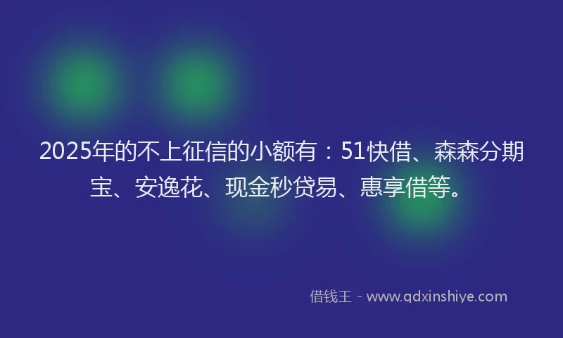 2025年的不上征信的小额有:51快借、森森分期宝、安逸花、现金秒贷易、惠享借等。