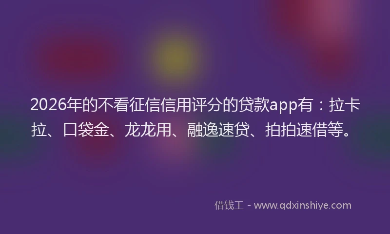 2026年的不看征信信用评分的贷款app有:拉卡拉、口袋金、龙龙用、融逸速贷、拍拍速借等。