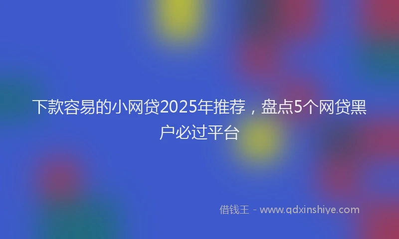 下款容易的小网贷2025年推荐，盘点5个网贷黑户必过平台
