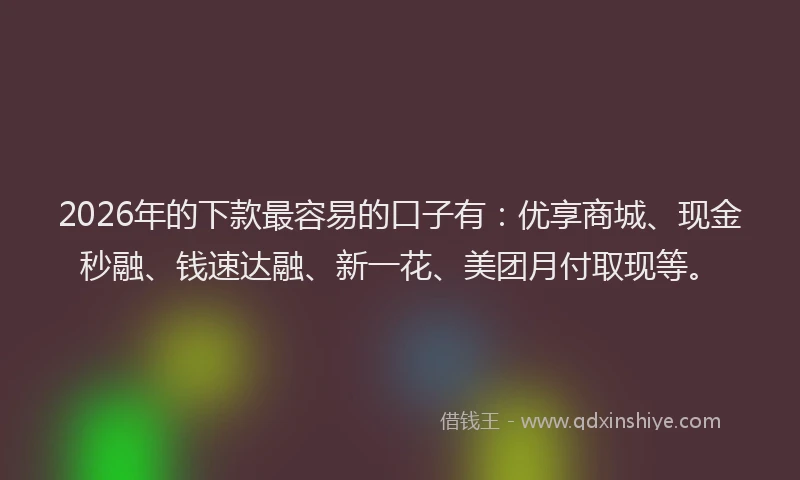 2026年的下款最容易的口子有：优享商城、现金秒融、钱速达融、新一花、美团月付取现等。