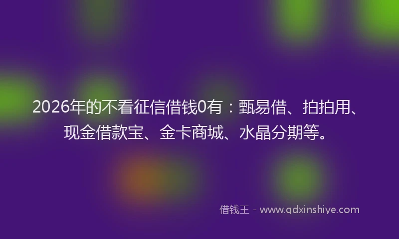 2026年的不看征信借钱0有:甄易借、拍拍用、现金借款宝、金卡商城、水晶分期等。