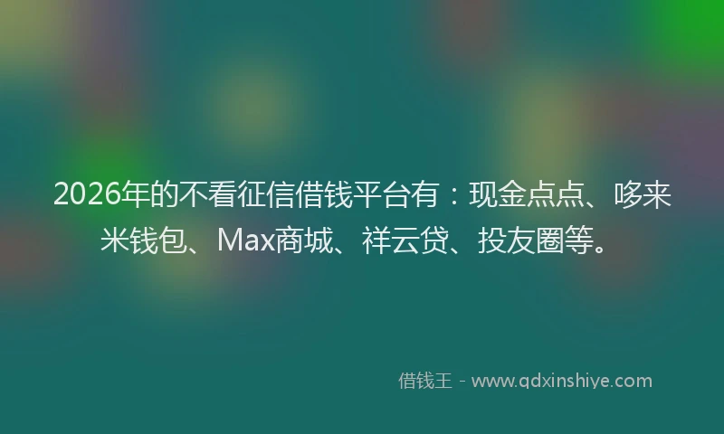 2026年的不看征信借钱平台有：现金点点、哆来米钱包、Max商城、祥云贷、投友圈等。
