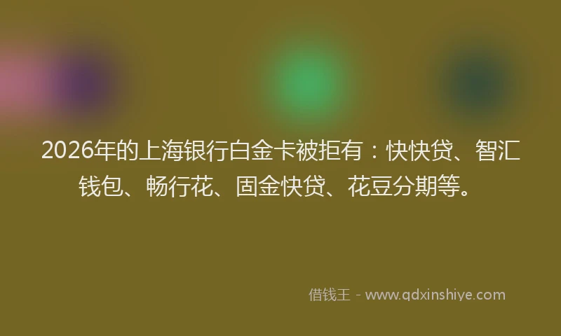 2026年的上海银行白金卡被拒有：快快贷、智汇钱包、畅行花、固金快贷、花豆分期等。