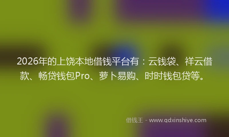 2026年的上饶本地借钱平台有：云钱袋、祥云借款、畅贷钱包Pro、萝卜易购、时时钱包贷等。